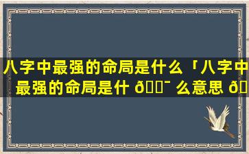 八字中最强的命局是什么「八字中最强的命局是什 🐯 么意思 🌸 」